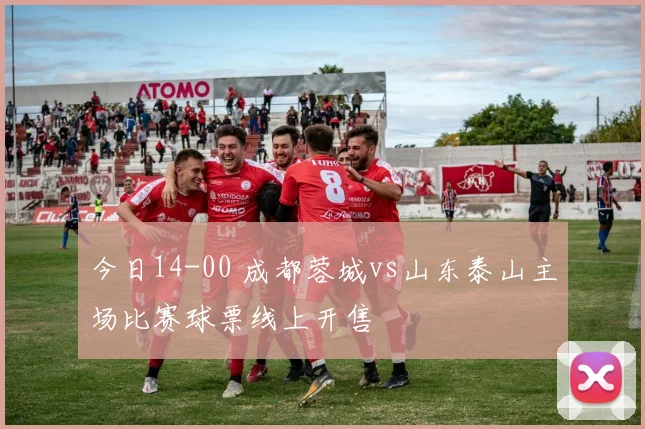 今日14-00 成都蓉城vs山东泰山主场比赛球票线上开售