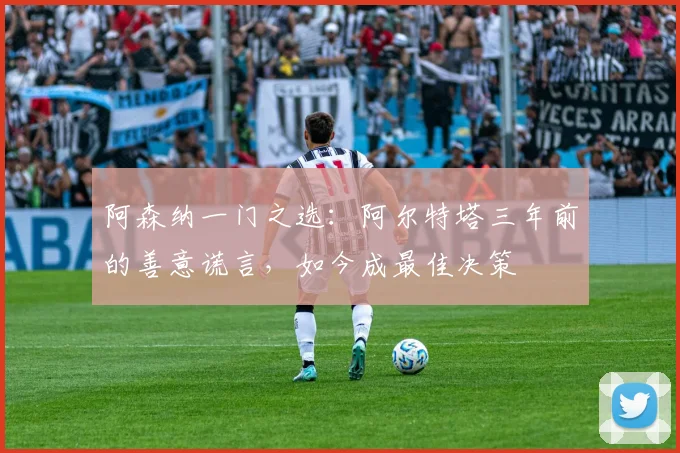 阿森纳一门之选：阿尔特塔三年前的善意谎言，如今成最佳决策