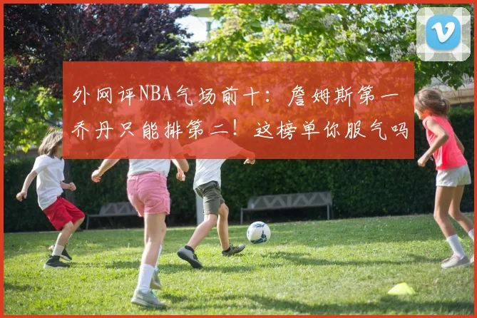外网评NBA气场前十：詹姆斯第一 乔丹只能排第二！这榜单你服气吗