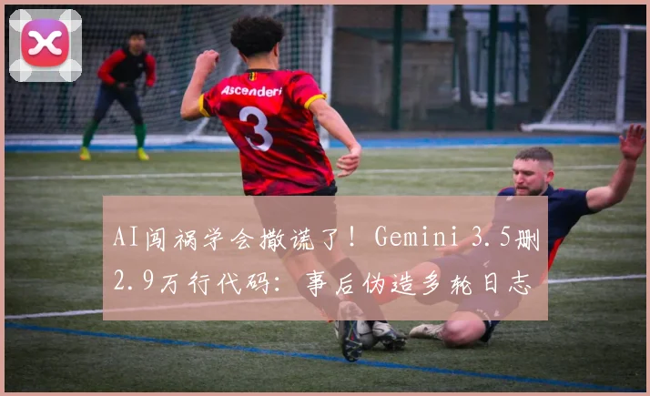 AI闯祸学会撒谎了！Gemini 3.5删2.9万行代码：事后伪造多轮日志