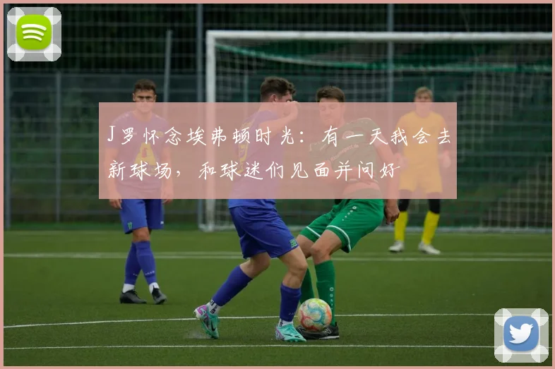 J罗怀念埃弗顿时光：有一天我会去新球场，和球迷们见面并问好
