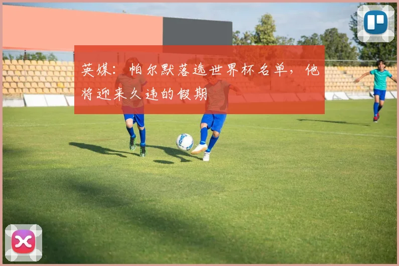 英媒：帕尔默落选世界杯名单，他将迎来久违的假期