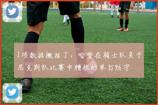 1项数据概括了，哈登在骑士队负于尼克斯队比赛中糟糕的单打防守
