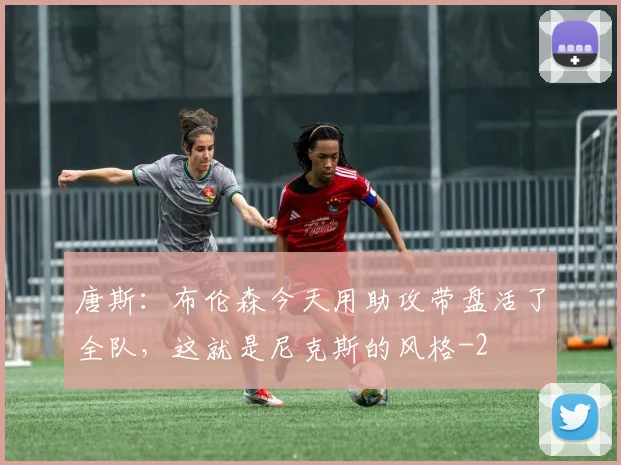 唐斯：布伦森今天用助攻带盘活了全队，这就是尼克斯的风格