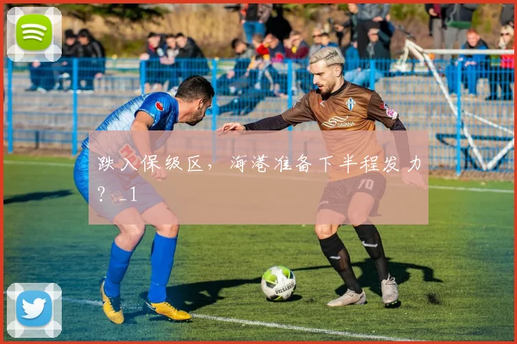 跌入保级区，海港准备下半程发力？_1