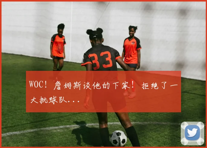 WOC！詹姆斯谈他的下家！拒绝了一大批球队...