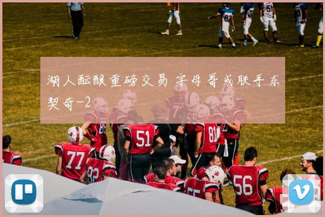 湖人酝酿重磅交易 字母哥或联手东契奇