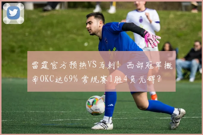 雷霆官方预热VS马刺！西部冠军概率OKC达69% 常规赛1胜4负无碍？