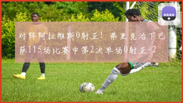 对阵阿拉维斯0射正！弗里克治下巴萨115场比赛中第2次单场0射正
