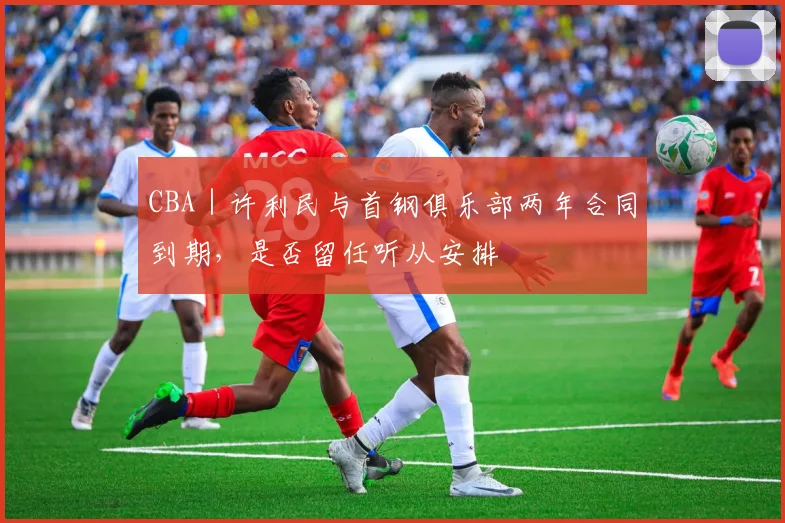 CBA｜许利民与首钢俱乐部两年合同到期，是否留任听从安排