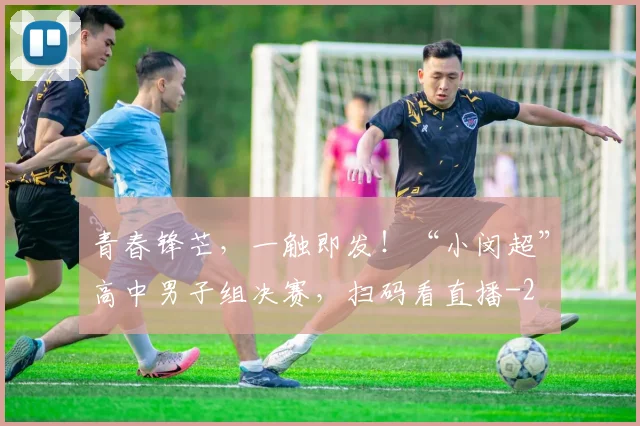 青春锋芒,一触即发!“小闵超”高中男子组决赛,扫码看直播
