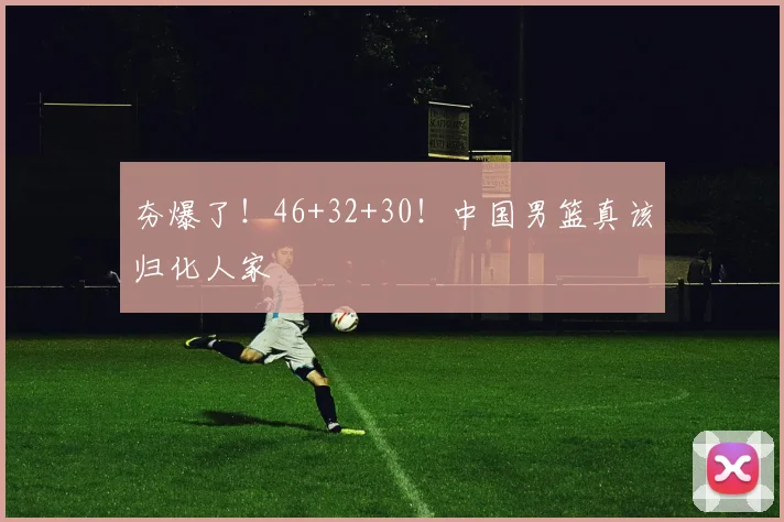 夯爆了！46+32+30！中国男篮真该归化人家