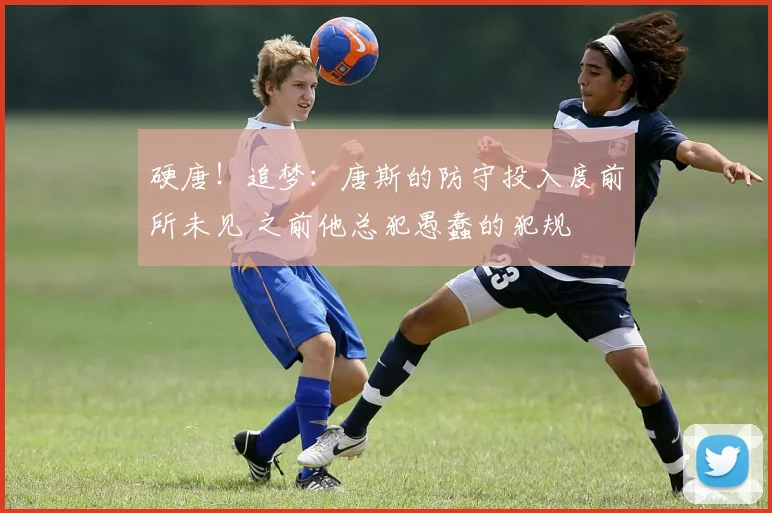 硬唐！追梦：唐斯的防守投入度前所未见 之前他总犯愚蠢的犯规
