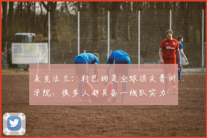 麦克法兰：科巴姆是全球顶尖青训学院，很多人都具备一线队实力