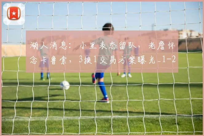 湖人消息：小里表态留队，老詹怀念卡鲁索，3换1交易方案曝光_1