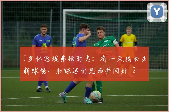 J罗怀念埃弗顿时光:有一天我会去新球场,和球迷们见面并问好