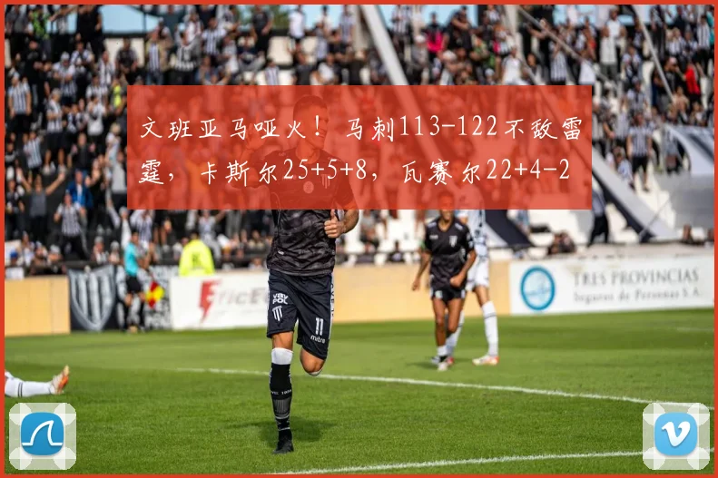 文班亚马哑火！马刺113-122不敌雷霆，卡斯尔25+5+8，瓦赛尔22+4