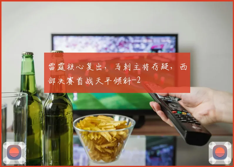 雷霆核心复出，马刺主将存疑，西部决赛首战天平倾斜
