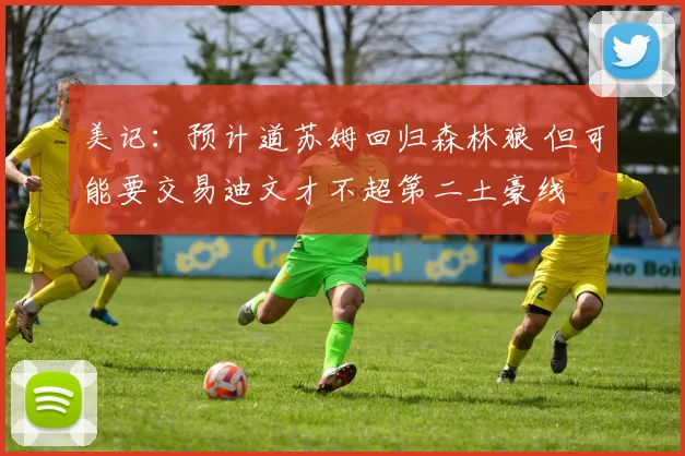 美记:预计道苏姆回归森林狼 但可能要交易迪文才不超第二土豪线