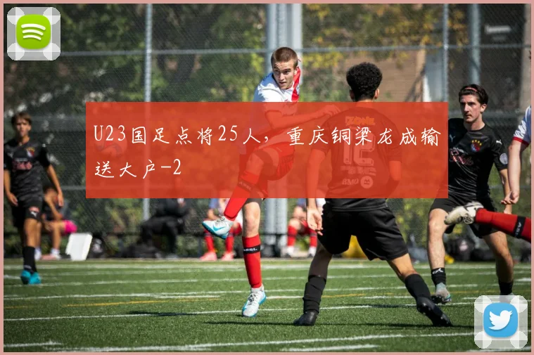 U23国足点将25人，重庆铜梁龙成输送大户