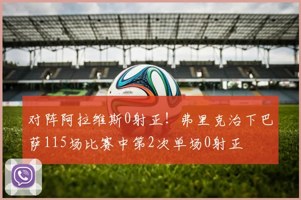对阵阿拉维斯0射正！弗里克治下巴萨115场比赛中第2次单场0射正