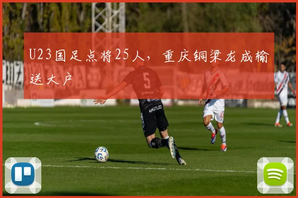 U23国足点将25人，重庆铜梁龙成输送大户