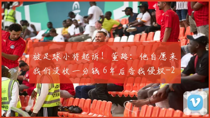 被足球小将起诉！董路：他自愿来我们没收一分钱 6年后告我侵权