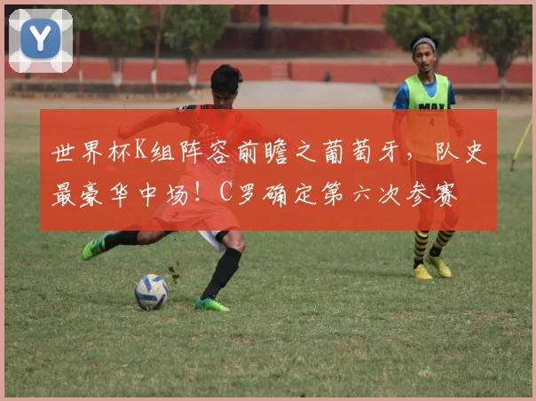 世界杯K组阵容前瞻之葡萄牙，队史最豪华中场！C罗确定第六次参赛