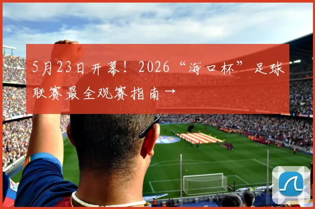 5月23日开幕！2026“海口杯”足球联赛最全观赛指南→