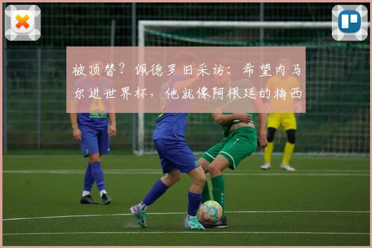 被顶替？佩德罗旧采访：希望内马尔进世界杯，他就像阿根廷的梅西