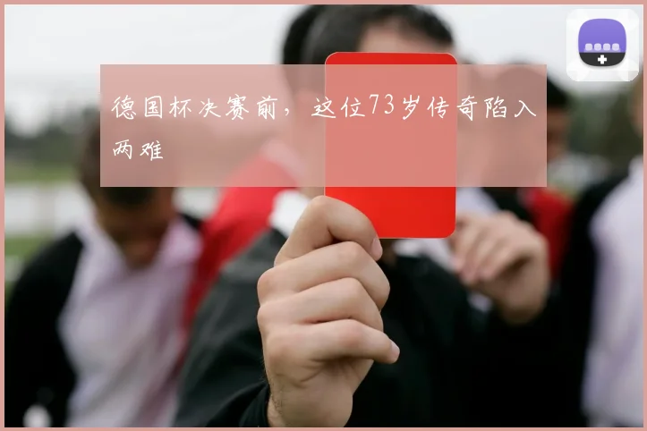 德国杯决赛前，这位73岁传奇陷入两难