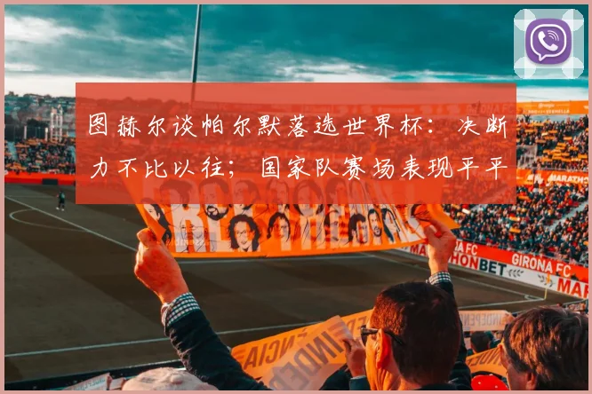 图赫尔谈帕尔默落选世界杯：决断力不比以往；国家队赛场表现平平