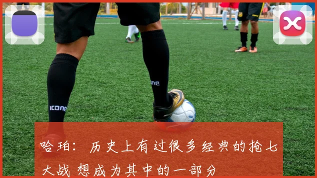 哈珀：历史上有过很多经典的抢七大战 想成为其中的一部分