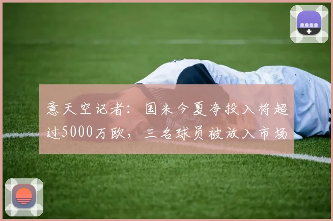 意天空记者:国米今夏净投入将超过5000万欧,三名球员被放入市场