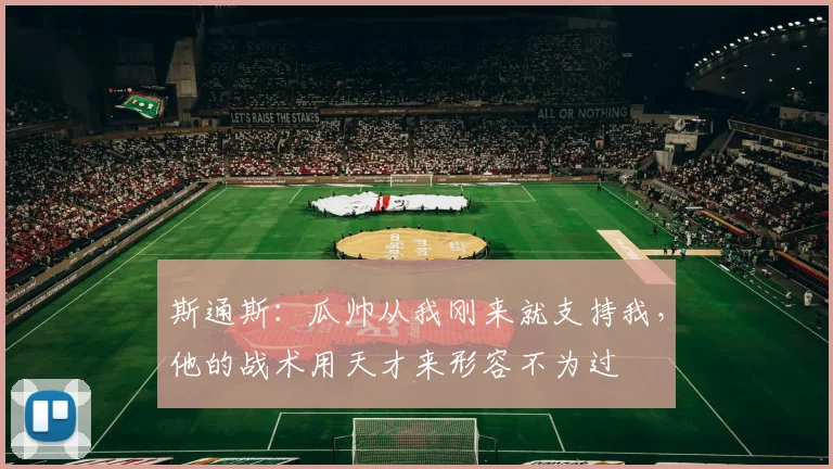 斯通斯：瓜帅从我刚来就支持我，他的战术用天才来形容不为过