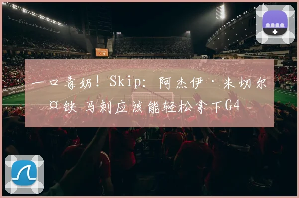 一口毒奶！Skip：阿杰伊·米切尔伤缺 马刺应该能轻松拿下G4