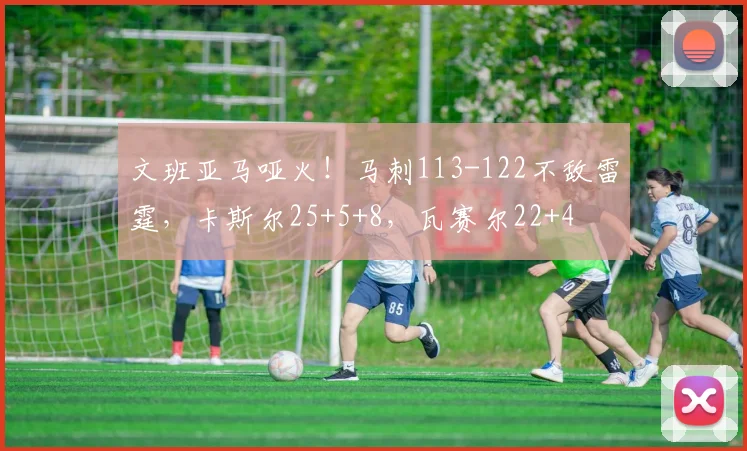 文班亚马哑火！马刺113-122不敌雷霆，卡斯尔25+5+8，瓦赛尔22+4
