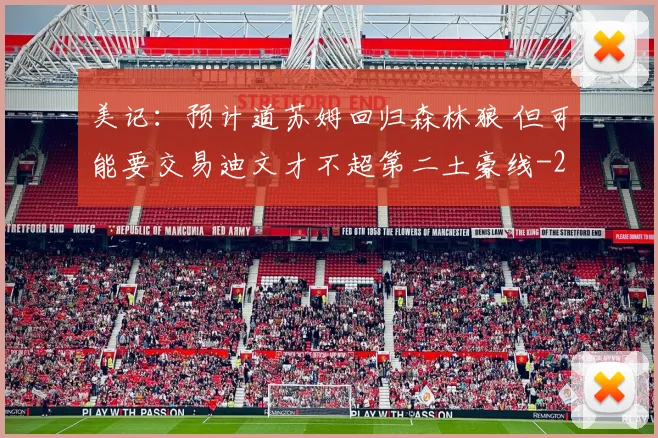 美记:预计道苏姆回归森林狼 但可能要交易迪文才不超第二土豪线
