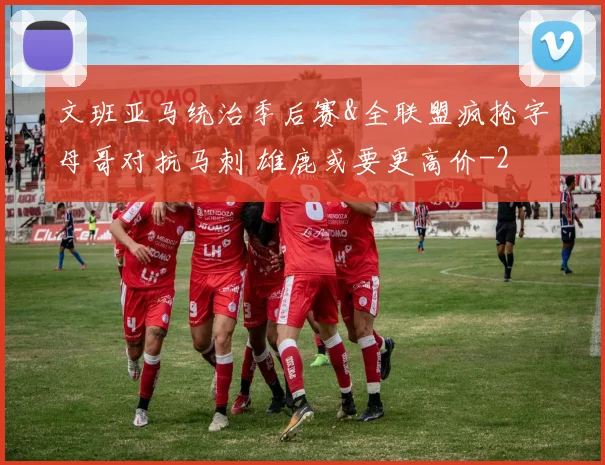 文班亚马统治季后赛&全联盟疯抢字母哥对抗马刺 雄鹿或要更高价