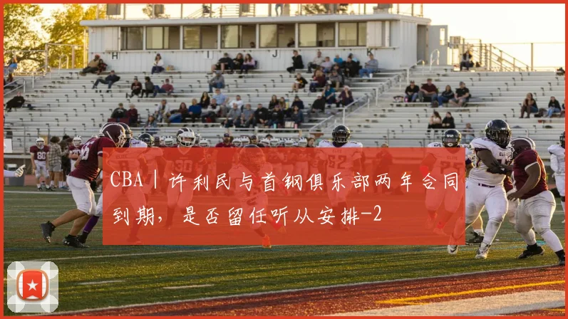 CBA｜许利民与首钢俱乐部两年合同到期，是否留任听从安排