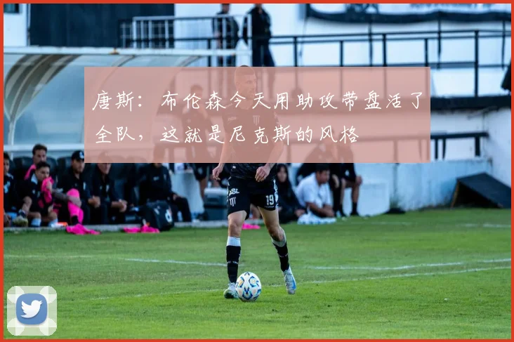 唐斯：布伦森今天用助攻带盘活了全队，这就是尼克斯的风格