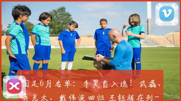 国足6月名单:李昊首入选!武磊、蒋光太、戴伟浚回归 王钰栋在列
