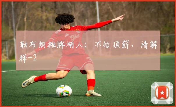 勒布朗摊牌湖人：不给顶薪，请解释