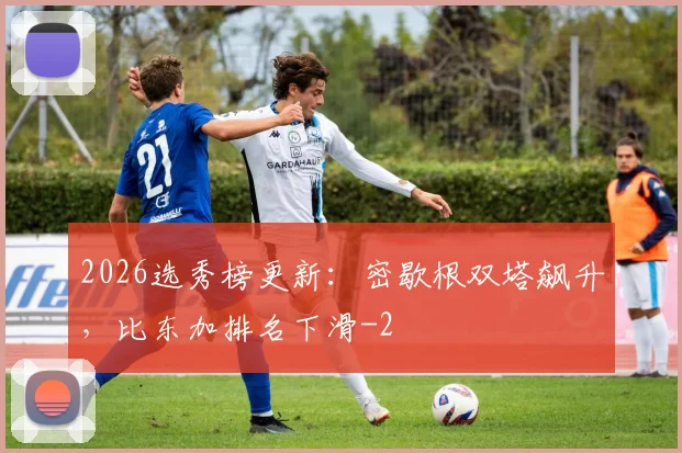 2026选秀榜更新:密歇根双塔飙升,比东加排名下滑