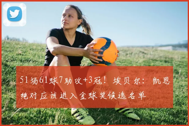 51场61球7助攻+3冠！埃贝尔：凯恩绝对应该进入金球奖候选名单