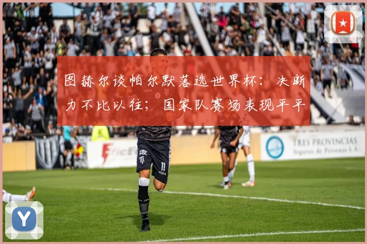 图赫尔谈帕尔默落选世界杯:决断力不比以往;国家队赛场表现平平