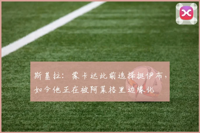 斯基拉：蒙卡达此前选择挺伊布，如今他正在被阿莱格里边缘化