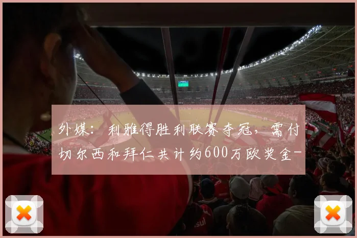外媒：利雅得胜利联赛夺冠，需付切尔西和拜仁共计约600万欧奖金