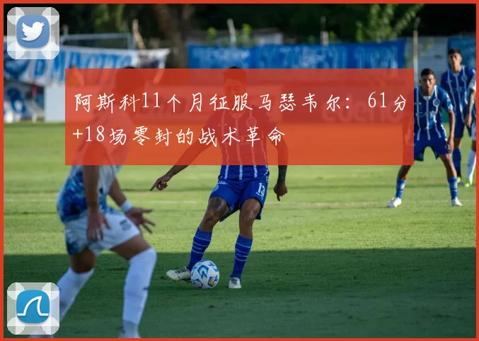 阿斯科11个月征服马瑟韦尔：61分+18场零封的战术革命