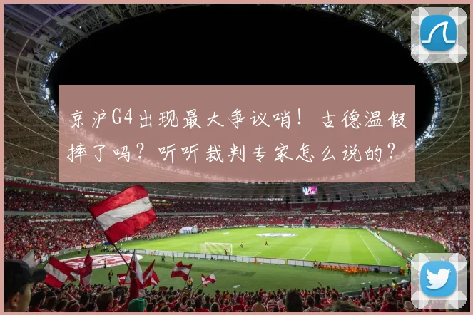 京沪G4出现最大争议哨！古德温假摔了吗？听听裁判专家怎么说的？